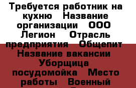 Требуется работник на кухню › Название организации ­ ООО “Легион“ › Отрасль предприятия ­ Общепит › Название вакансии ­ Уборщица/ посудомойка › Место работы ­ Военный санаторий “Волга“ 7-я просека 1 - Самарская обл. Работа » Вакансии   